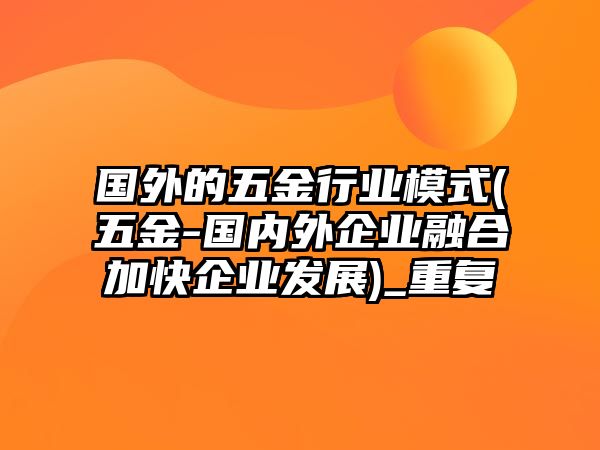 國外的五金行業模式(五金-國內外企業融合加快企業發展)_重復